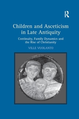 Children and Asceticism in Late Antiquity: Continuity, Family Dynamics and the Rise of Christianity by Ville Vuolanto