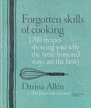 Forgotten Skills of Cooking: 700 Recipes Showing You Why the Time-honoured Ways Are the Best by Darina Allen, Darina Allen