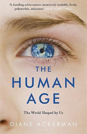 The Human Age: The World Shaped by Us by Diane Ackerman