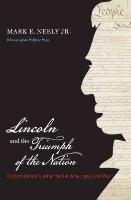 Lincoln and the Triumph of the Nation: Constitutional Conflict in the American Civil War by Mark E. Neely