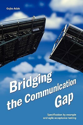 Bridging the Communication Gap: Specification by Example and Agile Acceptance Testing by Gojko Adzic
