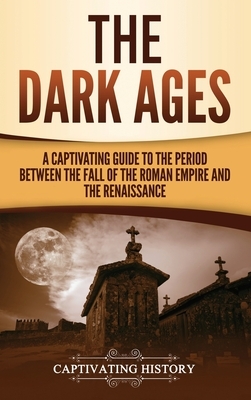 The Dark Ages: A Captivating Guide to the Period Between the Fall of the Roman Empire and the Renaissance by Captivating History