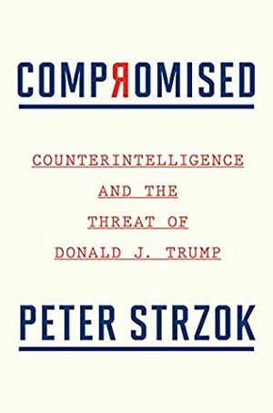 Compromised: Counterintelligence and the Threat of Donald J. Trump by Peter Strzok
