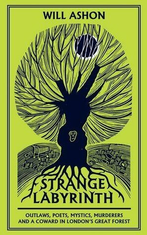 Strange Labyrinth: Outlaws, Poets, Mystics, Murderers and a Coward in London's Great Forest by Will Ashon