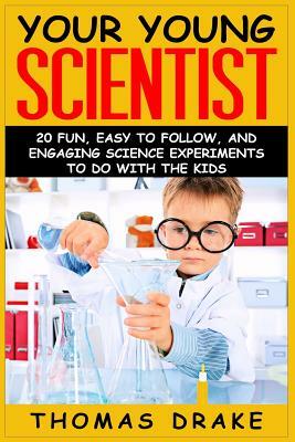 Your Young Scientist: 20 Fun, Easy to Follow, and Engaging Science Experiments to Do with the Kids by Thomas Drake