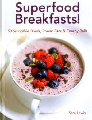 Superfood Breakfasts! 50 Smoothie Bowls, Power Bars & Energy Balls: Smoothie Bowls and Power-Packed Seed Bars and Balls to Start the Day by Sara Lewis