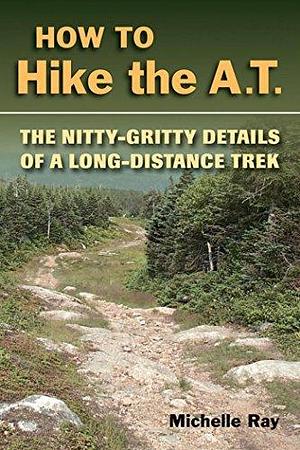 How to Hike the A.T.: The Nitty-Gritty Details of a Long-Distance Trek by Michelle Ray, Michelle Ray