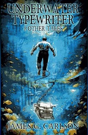 Underwater Typewriter & Other Tales by James G. Carlson