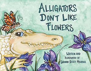 Alligators Don't Like Flowers by Shannon Kelley Atwater