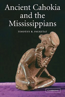 Ancient Cahokia and the Mississippians by Timothy R. Pauketat