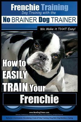 Frenchie Training - Dog Training with the No BRAINER Dog TRAINER We Make it THAT Easy!: How to EASILY TRAIN your Frenchie by Paul Allen Pearce