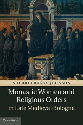 Monastic Women and Religious Orders in Late Medieval Bologna by Sherri Franks Johnson