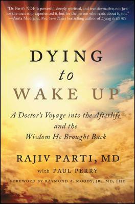 Dying to Wake Up: A Doctor's Voyage Into the Afterlife and the Wisdom He Brought Back by Rajiv Parti