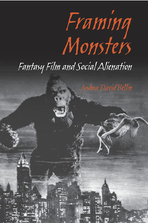 Framing Monsters: Fantasy Film and Social Alienation by Joshua David Bellin