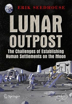 Lunar Outpost: The Challenges of Establishing a Human Settlement on the Moon by Erik Seedhouse