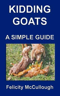 Kidding Goats A Simple Guide: Goat Knowledge by Felicity McCullough