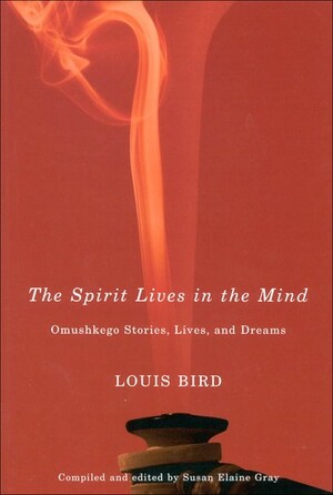 The Spirit Lives in the Mind: Omushkego Stories, Lives, and Dreams by Louis Bird