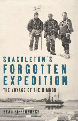 Shackleton's Forgotten Expedition: The Voyage of the Nimrod by Beau Riffenburgh