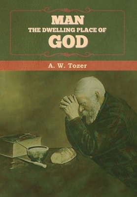 Man - The Dwelling Place of God by A.W. Tozer