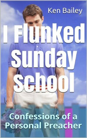 I Flunked Sunday School: Confessions of a Personal Preacher by Ken Bailey