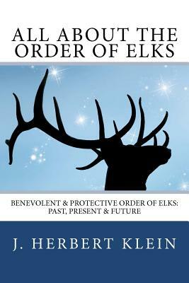All About the Order of Elks: Benevolent & Protective Order of Elks: Past, Present & Future by J. Herbert Klein