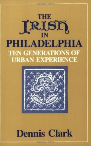 The Irish In Philadelphia: Ten Generations of Urban Experience by Dennis Clark