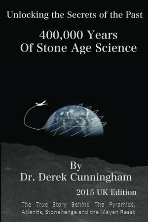 400,000 Years of Stone Age Science: The True Story Behind the Pyramids, Atlantis, Stonehenge and the Mayan Reset by Derek Cunningham