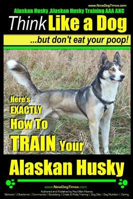 Alaskan Husky, Alaskan Husky Training AAA Akc: Think Like a Dog, But Don't Eat Your Poop!: Alaskan Husky Breed Expert Dog Training - Here's Exactly Ho by Paul Allen Pearce