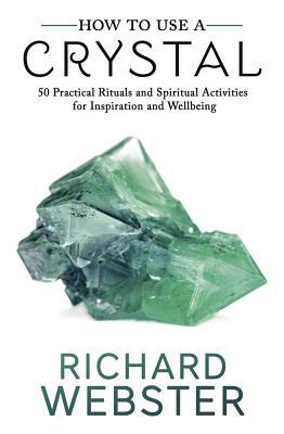 How to Use a Crystal: 50 Practical Rituals and Spiritual Activities for Inspiration and Well-Being by Richard Webster