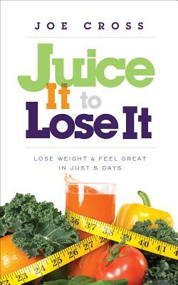 Juice It to Lose It: Lose Weight and Feel Great in Just 5 Days by Joe Cross