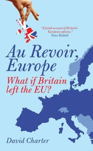 Au Revoir, Europe: What if Britain left the EU? by David Charter
