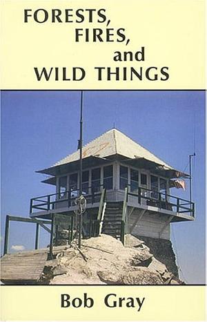 Forests, Fires and Wild Things by Bob Gray