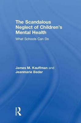 The Scandalous Neglect of Children's Mental Health: What Schools Can Do by James M. Kauffman, Jeanmarie Badar