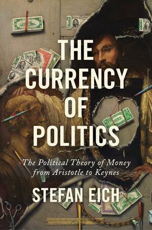 The Currency of Politics: The Political Theory of Money from Aristotle to Keynes by Stefan Eich