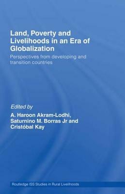 Land, Poverty and Livelihoods in the Era of Globalization: Perspectives from Developing and Transition Countries by Cristóbal Kay, Saturnino M. Borras, A. Haroon Akram-Lodhi