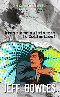 Brave New Multiverse (A Collection) by Jeff Bowles