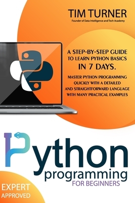 Python Programming for Beginners: A Step-By-Step Guide to Learn Python Basics in 7 Days. Master python programming quickly with a detailed and straigh by Tim Turner