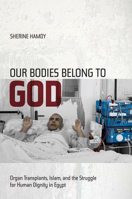 Our Bodies Belong to God: Organ Transplants, Islam, and the Struggle for Human Dignity in Egypt by Sherine Hamdy