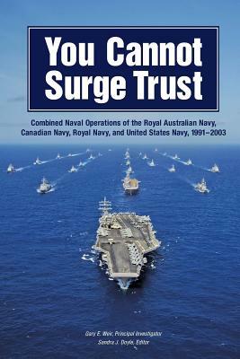 You Cannot Surge Trust: Combined Naval Operations of the Royal Australian Navy, Canadian Navy, Royal Navy, and United States Navy, 1991-2003 by Gary E. Weir, United States Navy