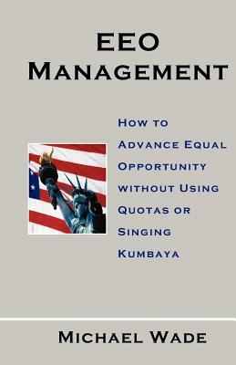 EEO Management: How to Advance Equal Opportunity without Using Quotas or Singing Kumbaya by Michael Wade