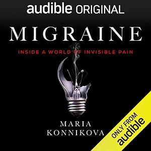 Migraine; Inside a World of Invisible Pain by Maria Konnikova, Maria Konnikova
