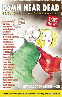 Damn Near Dead: An Anthology of Geezer Noir by Sarah Weinman, Reed Farrel Coleman, Robert Ward, Zoë Sharp, Steve Brewer, Jason Starr, Jenny Siler, Victor Gischler, Megan Abbott, Charles Ardai, Allan Guthrie, Donna Moore, Colin Cotterill, Ray Banks, Bill Crider, John Harvey, Dave White, James Crumley, Simon Kernick, Ken Bruen, Duane Swierczynski, Duane Swierczynski, Milton Burton, Charlie Stella, Mark Billingham, Sean Doolittle, Laura Lippman, Stuart MacBride, Jeff Abbott