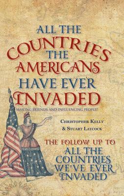 All the Countries the Americans Have Ever Invaded: Making Friends and Influencing People? by Christopher Kelly, Stuart Laycock