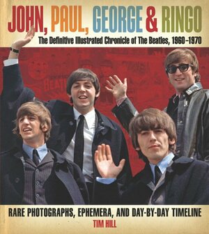 John, Paul, GeorgeRingo: The Definitive Illustrated Chronicle of the Beatles, 1960-1970: Rare Photographs, Ephemera, and Day-by-Day Timeline by Tim Hill