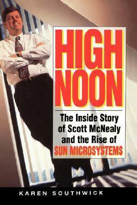 High Noon: The Inside Story of Scott McNealy and the Rise of Sun Microsystems by Karen Southwick, Eric Schmidt
