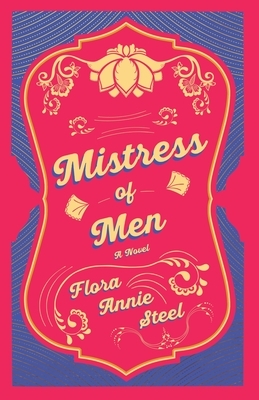 Mistress of Men - A Novel: With an Essay From The Garden of Fidelity Being the Autobiography of Flora Annie Steel, 1847 - 1929 By R. R. Clark by Flora Annie Steel
