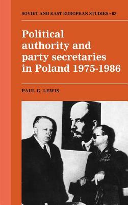 Political Authority and Party Secretaries in Poland, 1975 1986 by Paul G. Lewis