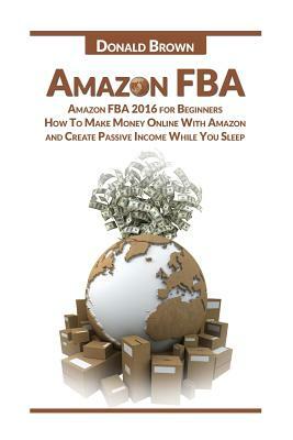 Amazon Fba: Amazon Fba 2016 for Beginners: How to Make Money Online with Amazon and Create a Passive Income While You Sleep by Donald Brown