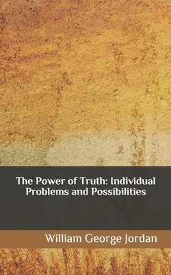 The Power of Truth: Individual Problems and Possibilities by William George Jordan