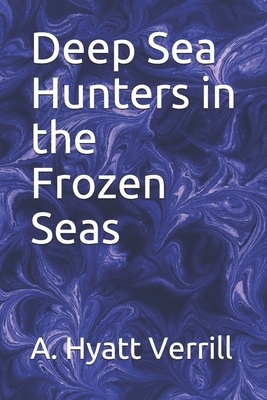 Deep Sea Hunters in the Frozen Seas by A. Hyatt Verrill